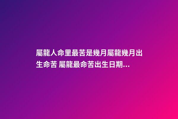 屬龍人命里最苦是幾月屬龍幾月出生命苦 屬龍最命苦出生日期屬龍最命苦出生日期是什么時候-第1張-觀點-玄機派
